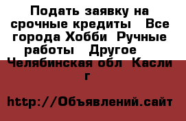 Подать заявку на срочные кредиты - Все города Хобби. Ручные работы » Другое   . Челябинская обл.,Касли г.